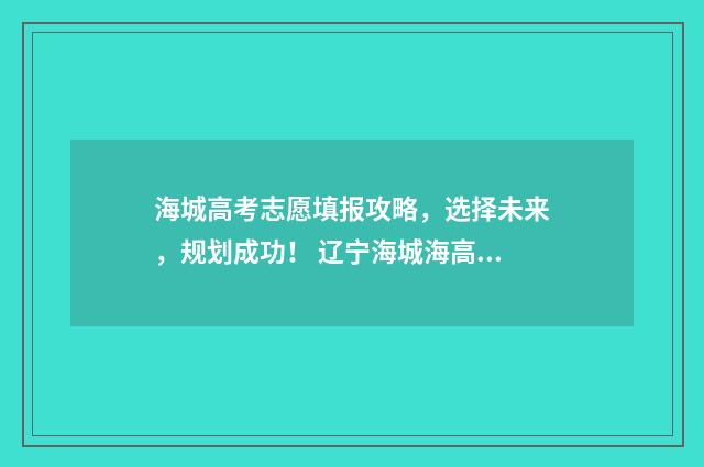 海城高考志愿填报攻略，选择未来，规划成功！ 辽宁海城海高录取分数是多少