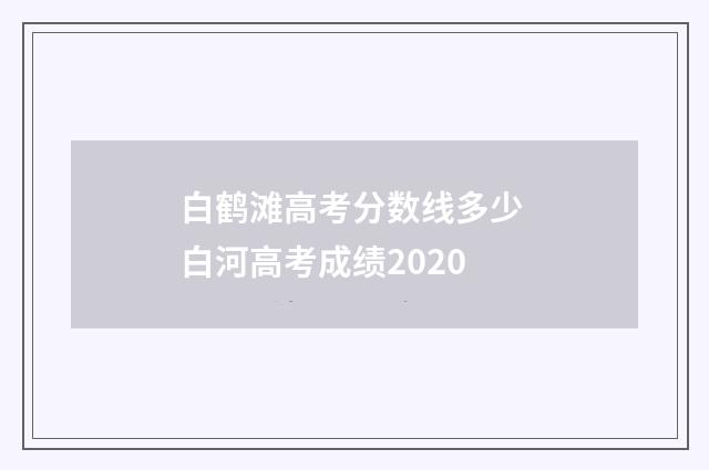 白鹤滩高考分数线多少 白河高考成绩2020