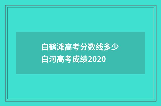 白鹤滩高考分数线多少 白河高考成绩2020