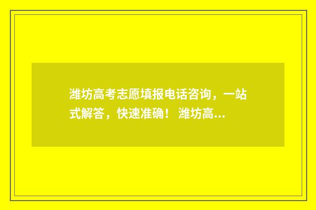 潍坊高考志愿填报电话咨询，一站式解答，快速准确！ 潍坊高考志愿填报机构电话