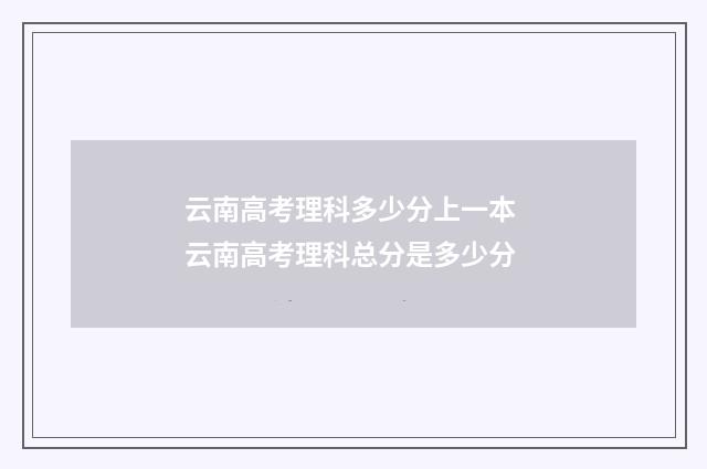 云南高考理科多少分上一本 云南高考理科总分是多少分
