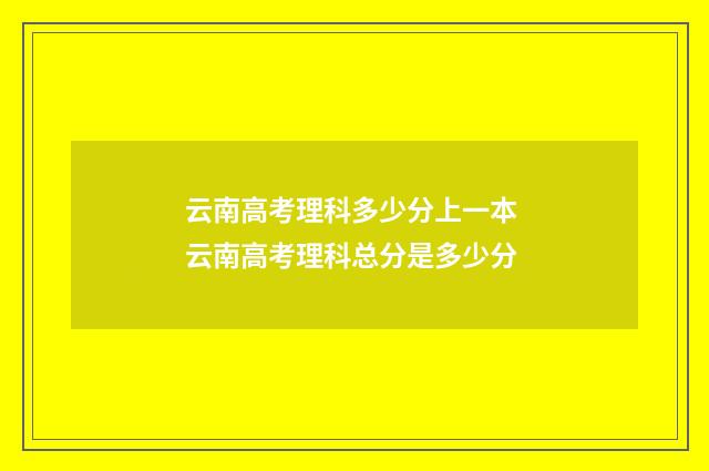 云南高考理科多少分上一本 云南高考理科总分是多少分