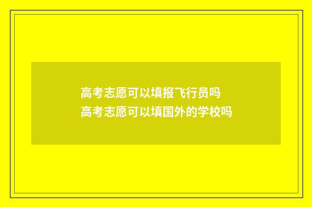 高考志愿可以填报飞行员吗 高考志愿可以填国外的学校吗
