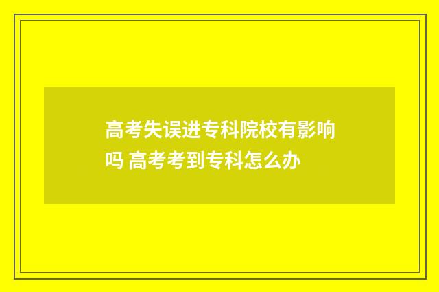 高考失误进专科院校有影响吗 高考考到专科怎么办