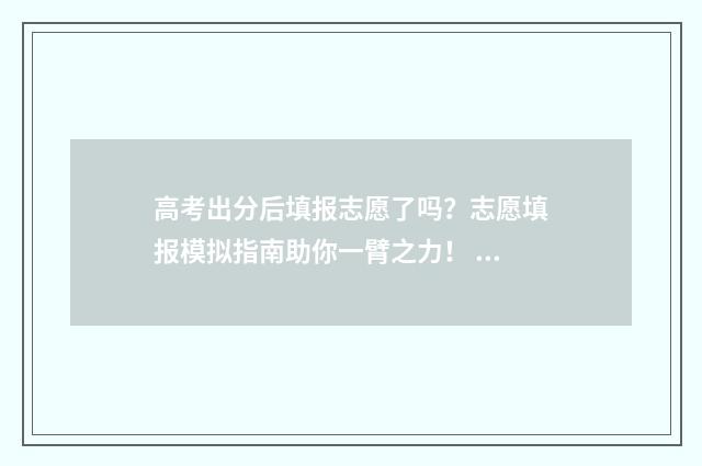 高考出分后填报志愿了吗？志愿填报模拟指南助你一臂之力！ 高考出分后怎么报考