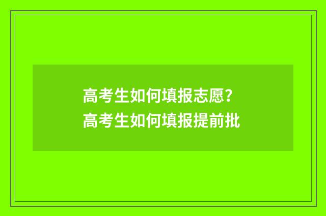 高考生如何填报志愿？ 高考生如何填报提前批
