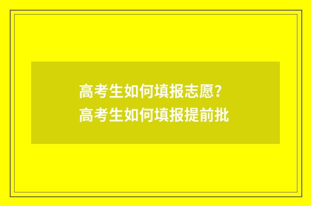 高考生如何填报志愿？ 高考生如何填报提前批
