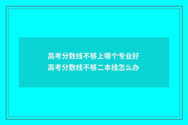 高考分数线不够上哪个专业好 高考分数线不够二本线怎么办