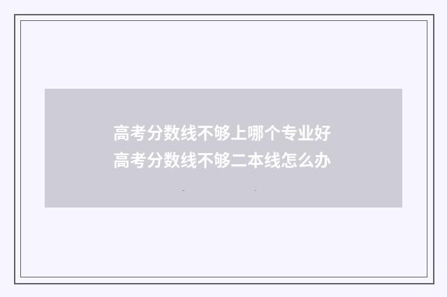 高考分数线不够上哪个专业好 高考分数线不够二本线怎么办