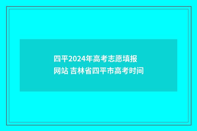 四平2024年高考志愿填报网站 吉林省四平市高考时间