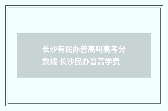 长沙有民办普高吗高考分数线 长沙民办普高学费