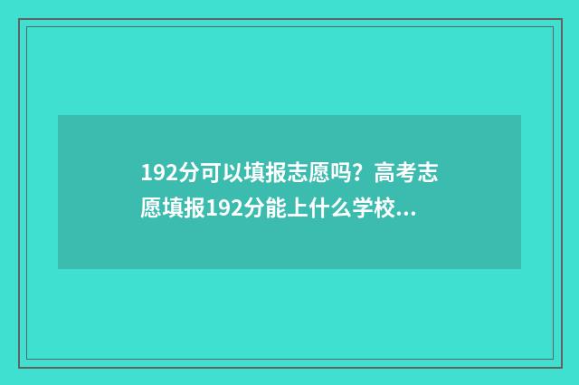192分可以填报志愿吗？高考志愿填报192分能上什么学校？ 高考192分能上什么大专