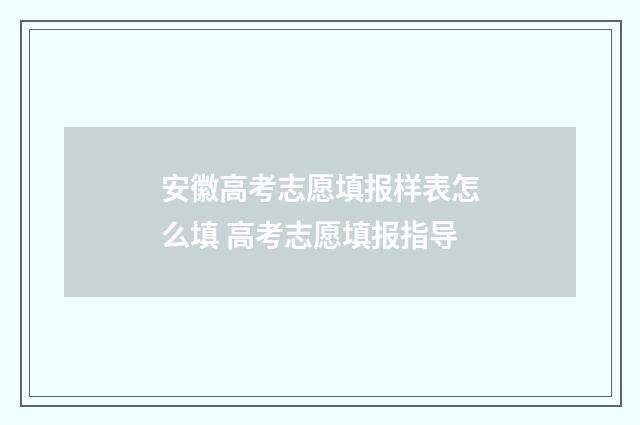安徽高考志愿填报样表怎么填 高考志愿填报指导