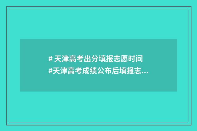 # 天津高考出分填报志愿时间 #天津高考成绩公布后填报志愿时间安排流程及入口 #天津高考出分时间2024
