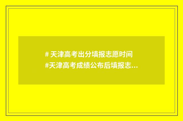 # 天津高考出分填报志愿时间 #天津高考成绩公布后填报志愿时间安排流程及入口 #天津高考出分时间2024