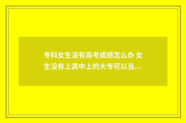 专科女生没有高考成绩怎么办 女生没有上高中上的大专可以当兵吗