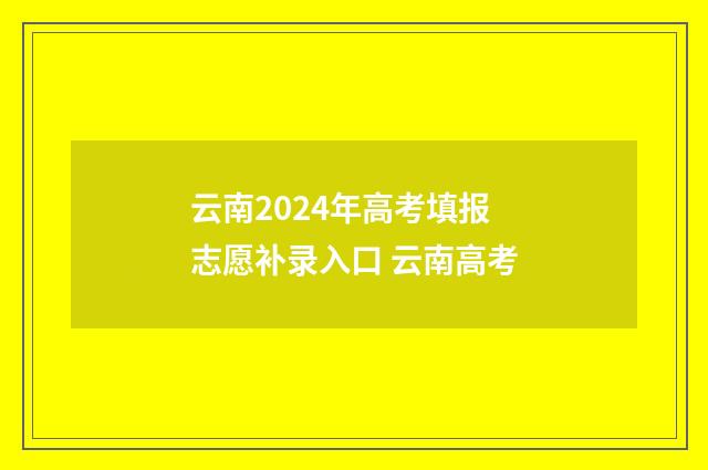 云南2024年高考填报志愿补录入口 云南高考