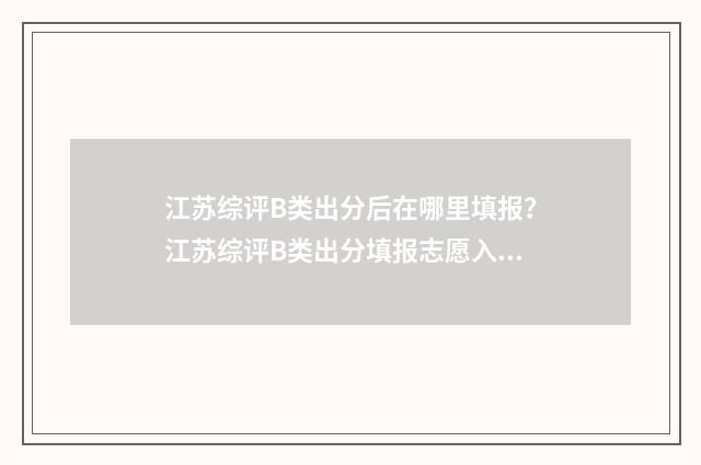 江苏综评B类出分后在哪里填报？江苏综评B类出分填报志愿入口 江苏b类综评录取时间
