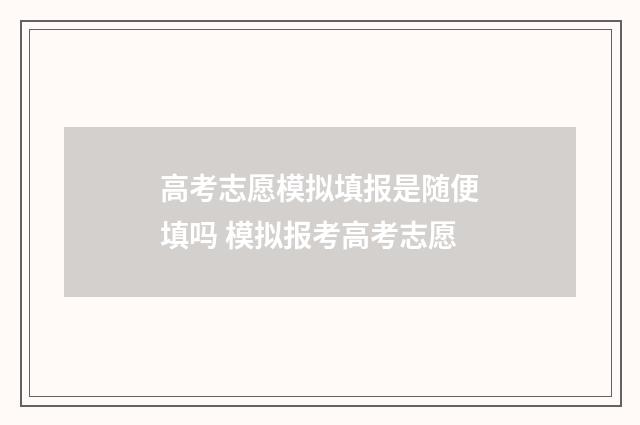 高考志愿模拟填报是随便填吗 模拟报考高考志愿