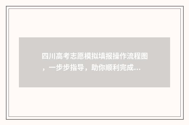 四川高考志愿模拟填报操作流程图，一步步指导，助你顺利完成志愿填报！ 四川高考志愿模板