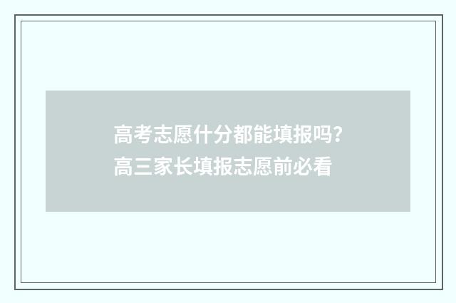 高考志愿什分都能填报吗？高三家长填报志愿前必看