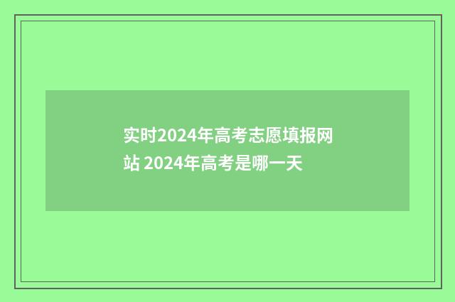 实时2024年高考志愿填报网站 2024年高考是哪一天