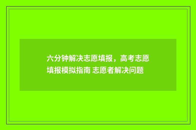 六分钟解决志愿填报，高考志愿填报模拟指南 志愿者解决问题