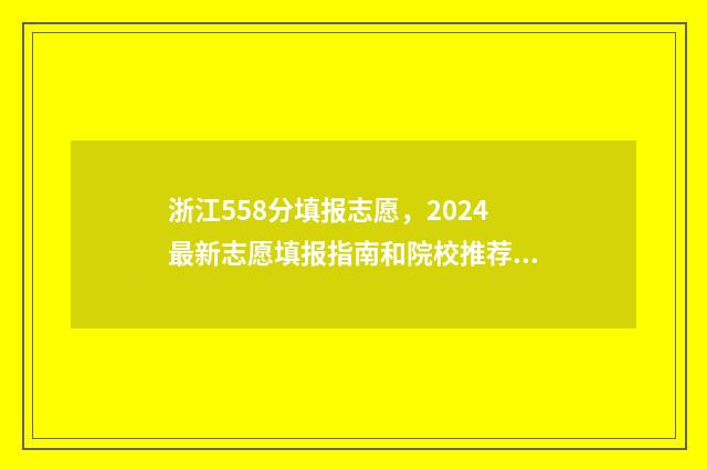 浙江558分填报志愿，2024最新志愿填报指南和院校推荐 浙江2021年558分能上什么学校