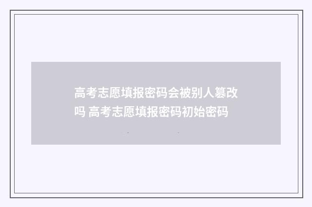 高考志愿填报密码会被别人篡改吗 高考志愿填报密码初始密码