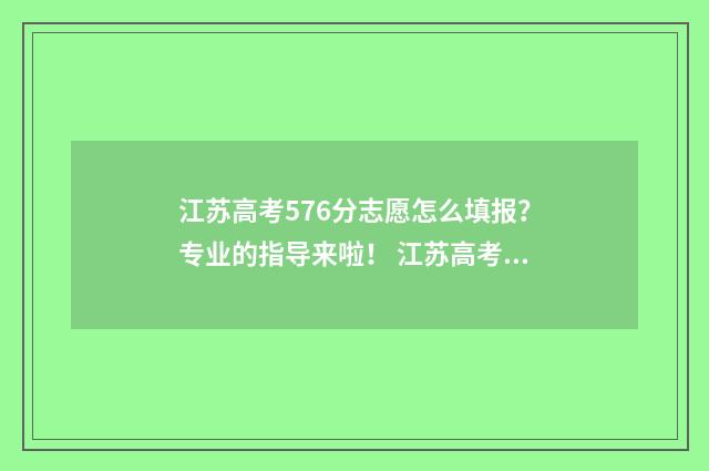 江苏高考576分志愿怎么填报？专业的指导来啦！ 江苏高考561分