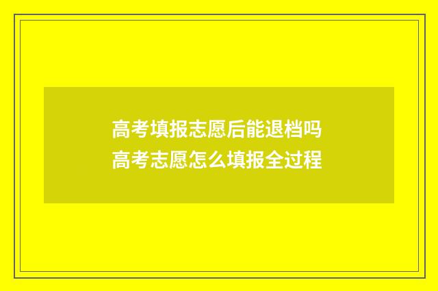 高考填报志愿后能退档吗 高考志愿怎么填报全过程