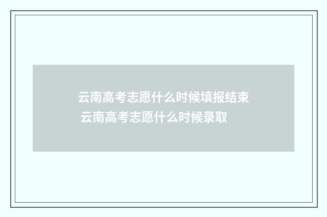 云南高考志愿什么时候填报结束 云南高考志愿什么时候录取