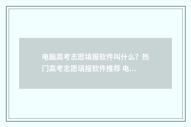 电脑高考志愿填报软件叫什么？热门高考志愿填报软件推荐 电脑高考志愿填报视频入口