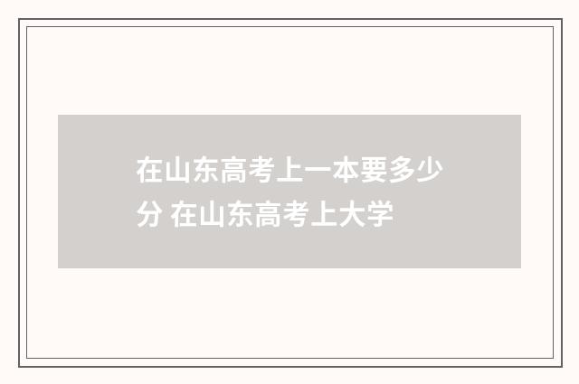 在山东高考上一本要多少分 在山东高考上大学