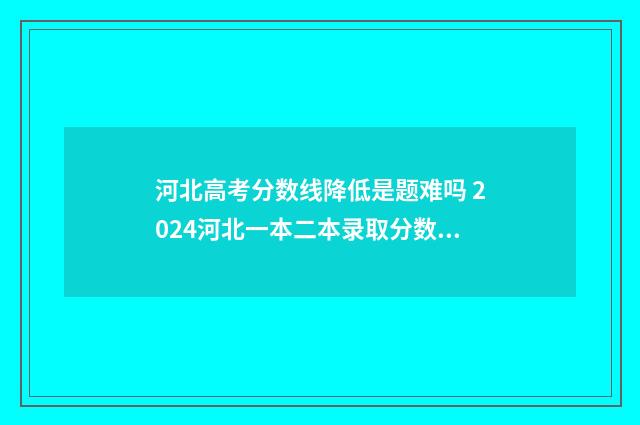 河北高考分数线降低是题难吗 2024河北一本二本录取分数线