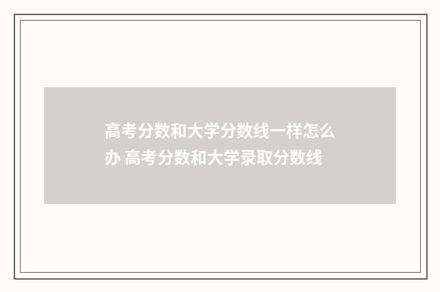 高考分数和大学分数线一样怎么办 高考分数和大学录取分数线