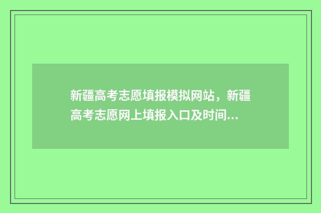 新疆高考志愿填报模拟网站，新疆高考志愿网上填报入口及时间 新疆高考志愿填报系统详细步骤
