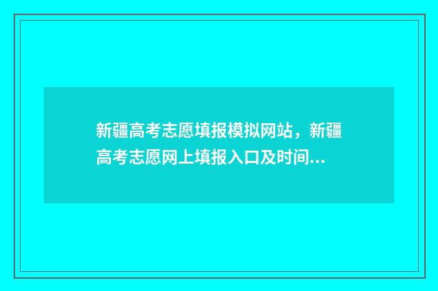 新疆高考志愿填报模拟网站，新疆高考志愿网上填报入口及时间 新疆高考志愿填报系统详细步骤
