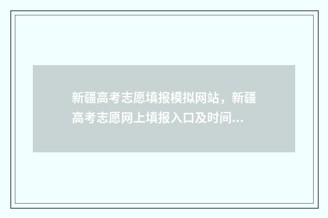 新疆高考志愿填报模拟网站，新疆高考志愿网上填报入口及时间 新疆高考志愿填报系统详细步骤