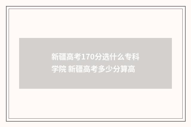 新疆高考170分选什么专科学院 新疆高考多少分算高