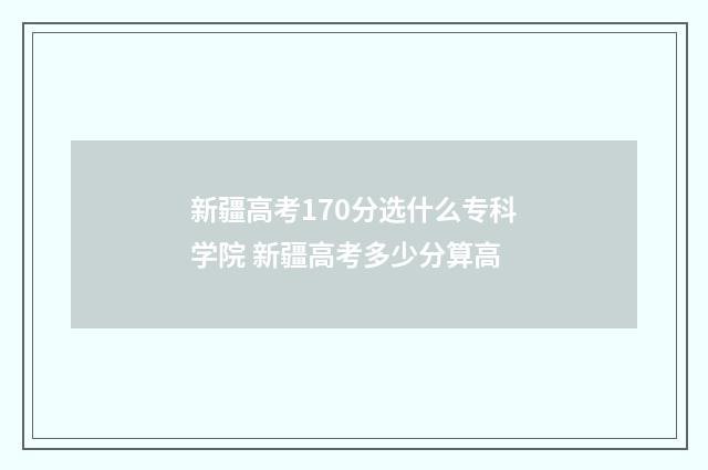 新疆高考170分选什么专科学院 新疆高考多少分算高