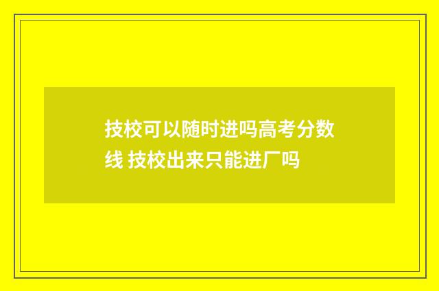 技校可以随时进吗高考分数线 技校出来只能进厂吗