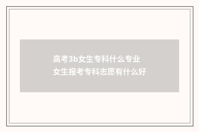 高考3b女生专科什么专业 女生报考专科志愿有什么好