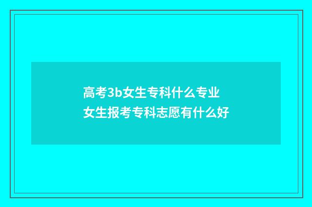高考3b女生专科什么专业 女生报考专科志愿有什么好