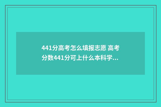 441分高考怎么填报志愿 高考分数441分可上什么本科学校