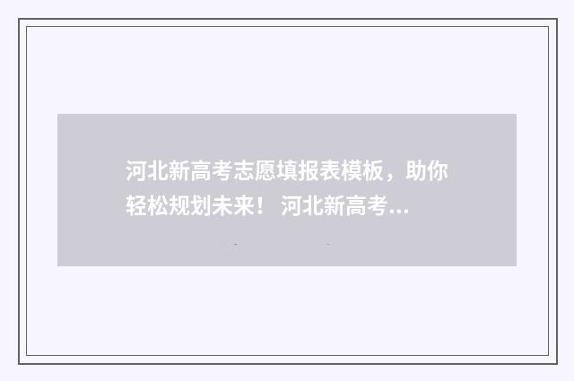 河北新高考志愿填报表模板，助你轻松规划未来！ 河北新高考志愿填报时间