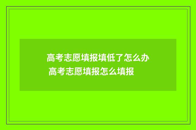 高考志愿填报填低了怎么办 高考志愿填报怎么填报