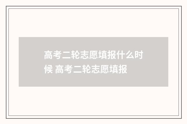 高考二轮志愿填报什么时候 高考二轮志愿填报