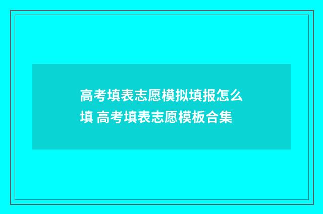 高考填表志愿模拟填报怎么填 高考填表志愿模板合集