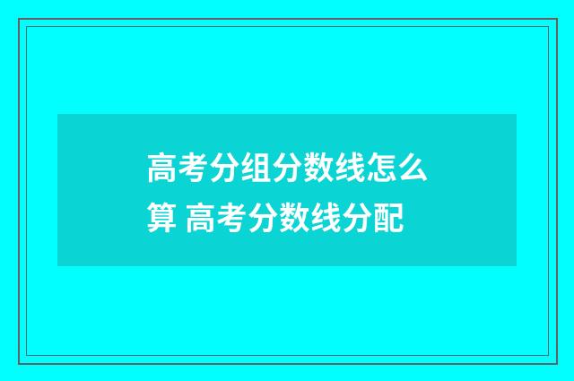 高考分组分数线怎么算 高考分数线分配
